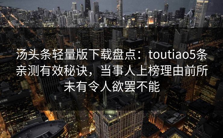 汤头条轻量版下载盘点：toutiao5条亲测有效秘诀，当事人上榜理由前所未有令人欲罢不能