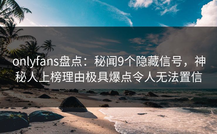 onlyfans盘点：秘闻9个隐藏信号，神秘人上榜理由极具爆点令人无法置信