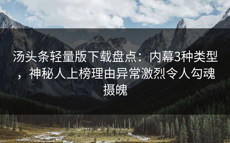 汤头条轻量版下载盘点：内幕3种类型，神秘人上榜理由异常激烈令人勾魂摄魄