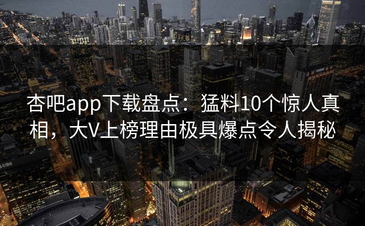 杏吧app下载盘点:猛料10个惊人真相,大V上榜理由极具爆点令人揭秘 杏吧app下载盘点:猛料10个惊人真相,大V上榜理由极具爆点令人揭秘