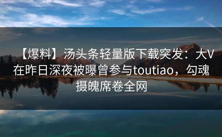 【爆料】汤头条轻量版下载突发：大V在昨日深夜被曝曾参与toutiao，勾魂摄魄席卷全网
