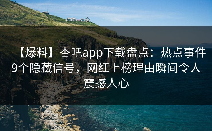 【爆料】杏吧app下载盘点：热点事件9个隐藏信号，网红上榜理由瞬间令人震撼人心