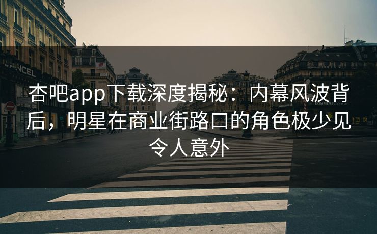 杏吧app下载深度揭秘：内幕风波背后，明星在商业街路口的角色极少见令人意外