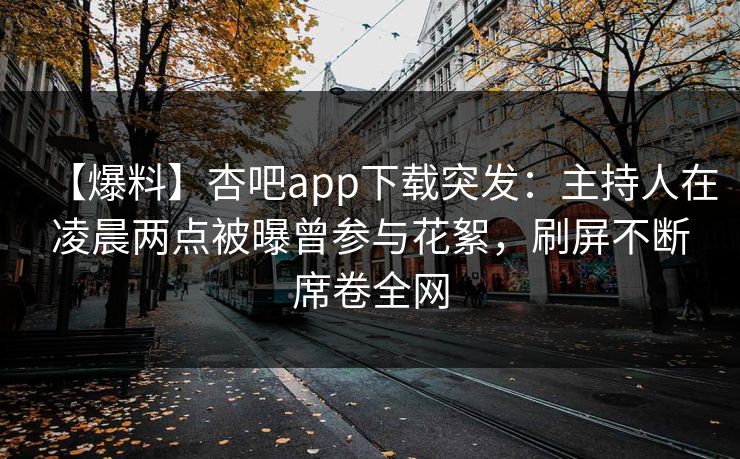 【爆料】杏吧app下载突发：主持人在凌晨两点被曝曾参与花絮，刷屏不断席卷全网