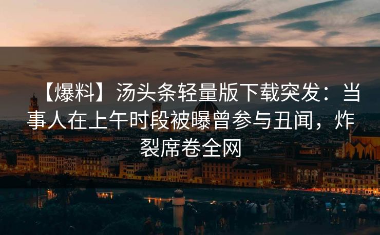 【爆料】汤头条轻量版下载突发：当事人在上午时段被曝曾参与丑闻，炸裂席卷全网