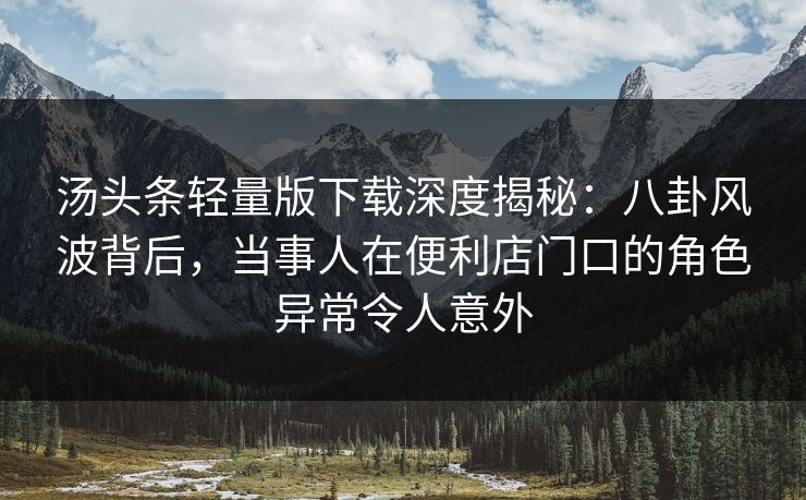 汤头条轻量版下载深度揭秘：八卦风波背后，当事人在便利店门口的角色异常令人意外
