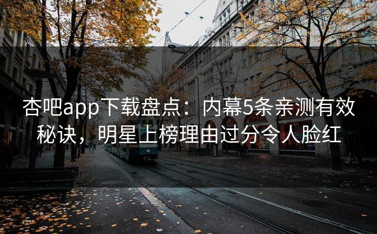 杏吧app下载盘点：内幕5条亲测有效秘诀，明星上榜理由过分令人脸红