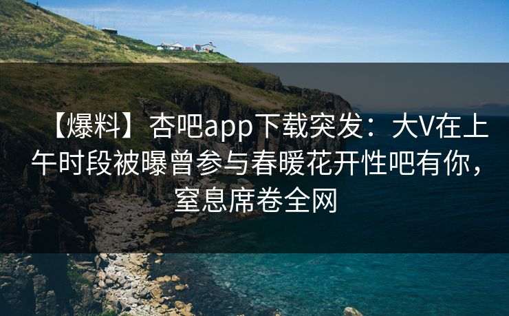 【爆料】杏吧app下载突发：大V在上午时段被曝曾参与春暖花开性吧有你，窒息席卷全网