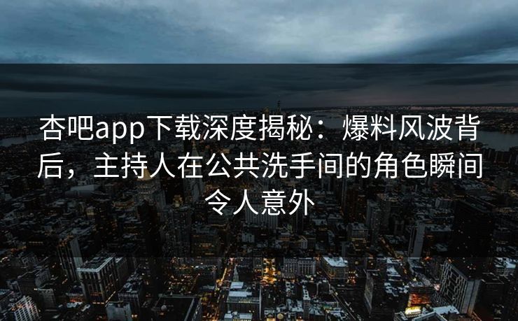 杏吧app下载深度揭秘：爆料风波背后，主持人在公共洗手间的角色瞬间令人意外