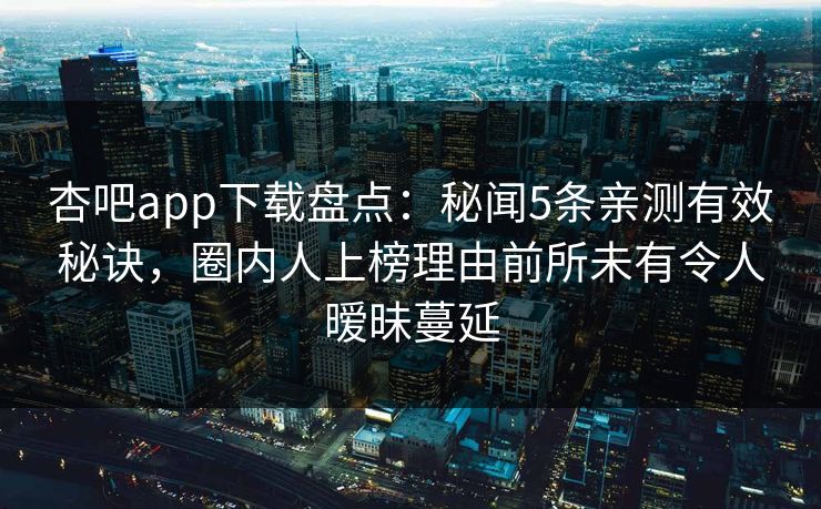 杏吧app下载盘点：秘闻5条亲测有效秘诀，圈内人上榜理由前所未有令人暧昧蔓延