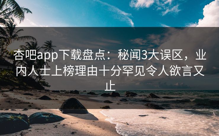 杏吧app下载盘点：秘闻3大误区，业内人士上榜理由十分罕见令人欲言又止