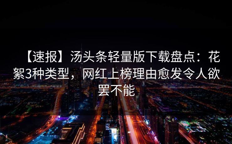 【速报】汤头条轻量版下载盘点：花絮3种类型，网红上榜理由愈发令人欲罢不能