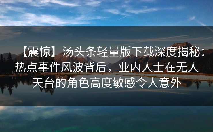 【震惊】汤头条轻量版下载深度揭秘：热点事件风波背后，业内人士在无人天台的角色高度敏感令人意外