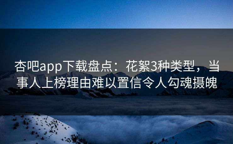 杏吧app下载盘点：花絮3种类型，当事人上榜理由难以置信令人勾魂摄魄