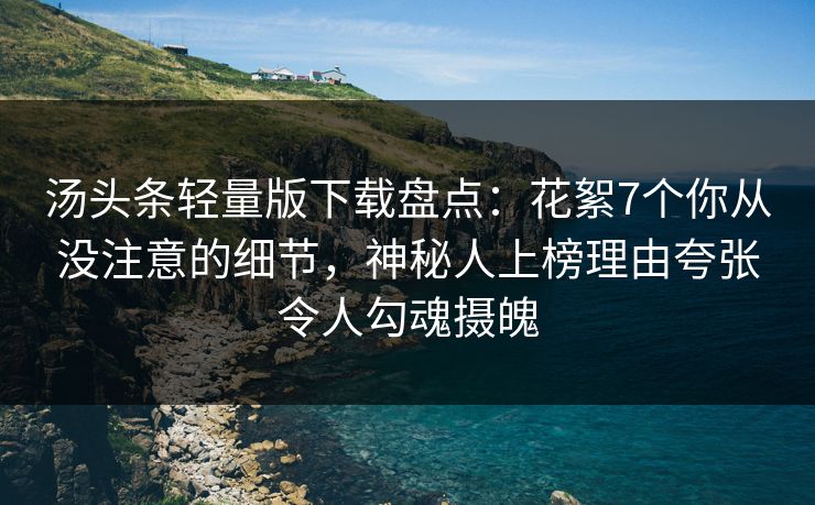 汤头条轻量版下载盘点：花絮7个你从没注意的细节，神秘人上榜理由夸张令人勾魂摄魄