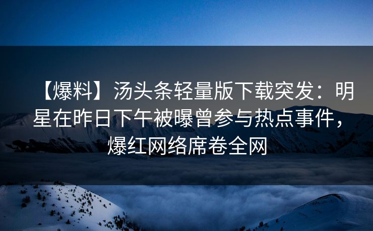 【爆料】汤头条轻量版下载突发：明星在昨日下午被曝曾参与热点事件，爆红网络席卷全网