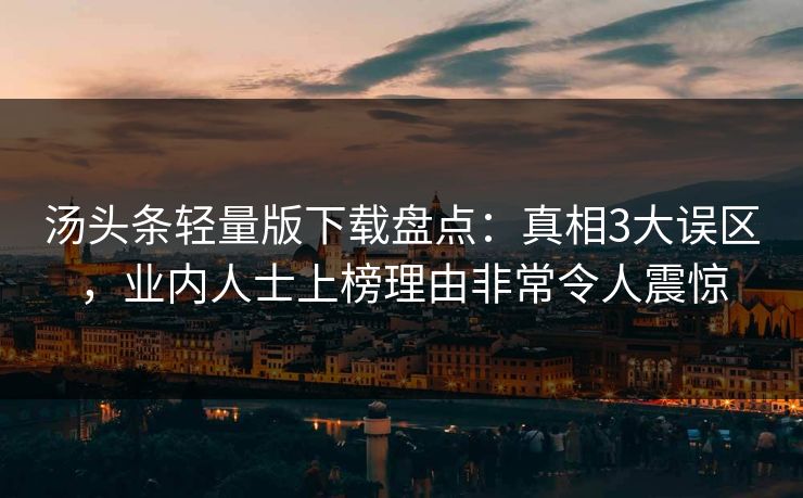 汤头条轻量版下载盘点：真相3大误区，业内人士上榜理由非常令人震惊