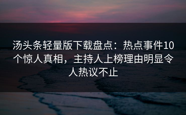 汤头条轻量版下载盘点：热点事件10个惊人真相，主持人上榜理由明显令人热议不止