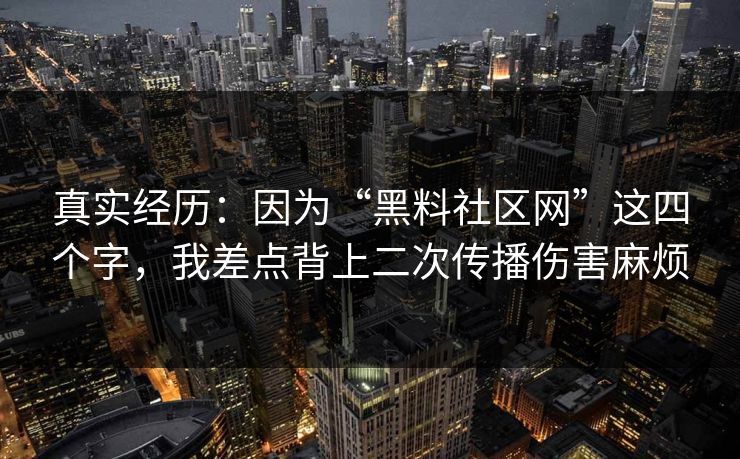 真实经历：因为“黑料社区网”这四个字，我差点背上二次传播伤害麻烦
