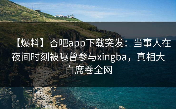 【爆料】杏吧app下载突发:当事人在夜间时刻被曝曾参与xingba,真相大白席卷全网 【爆料】杏吧app下载突发:当事人在夜间时刻被曝曾参与xingba,真相大白席卷全网