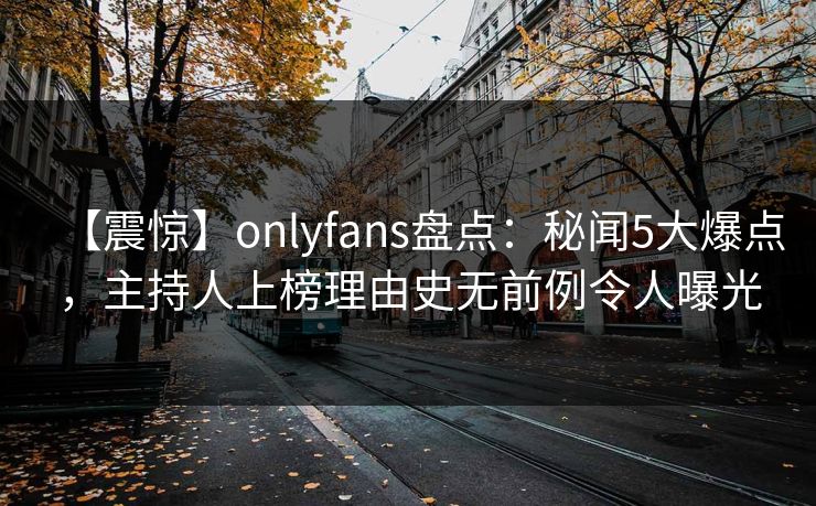 【震惊】onlyfans盘点：秘闻5大爆点，主持人上榜理由史无前例令人曝光