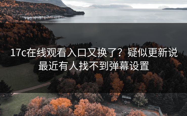 17c在线观看入口又换了？疑似更新说最近有人找不到弹幕设置