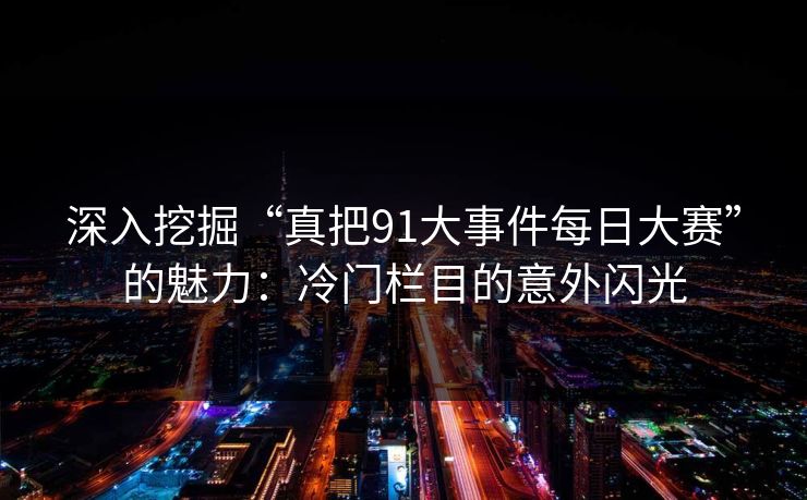 深入挖掘“真把91大事件每日大赛”的魅力：冷门栏目的意外闪光