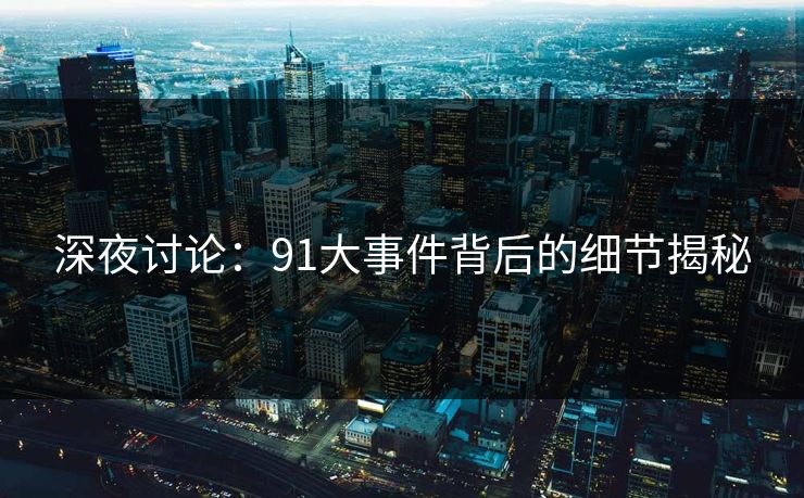深夜讨论：91大事件背后的细节揭秘
