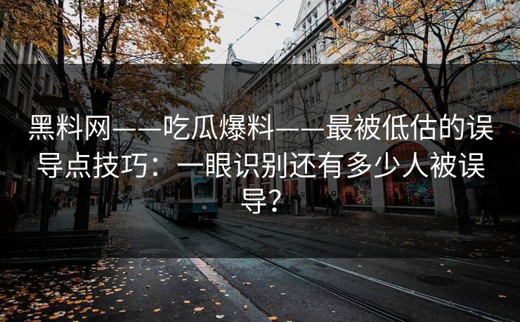 黑料网——吃瓜爆料——最被低估的误导点技巧：一眼识别还有多少人被误导？